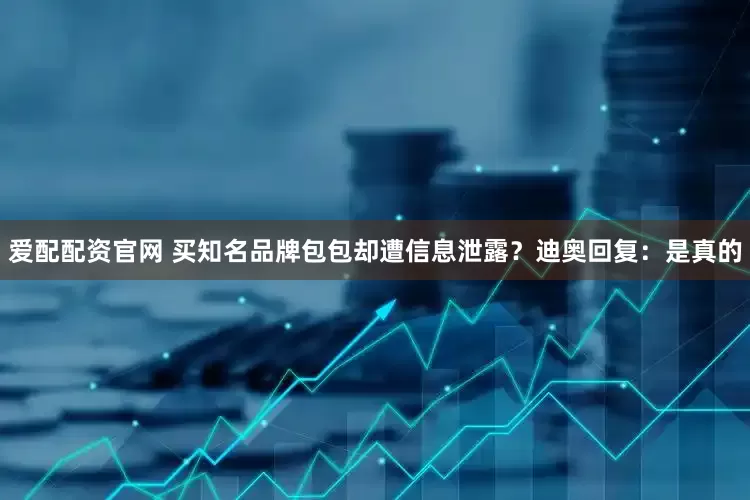 爱配配资官网 买知名品牌包包却遭信息泄露？迪奥回复：是真的
