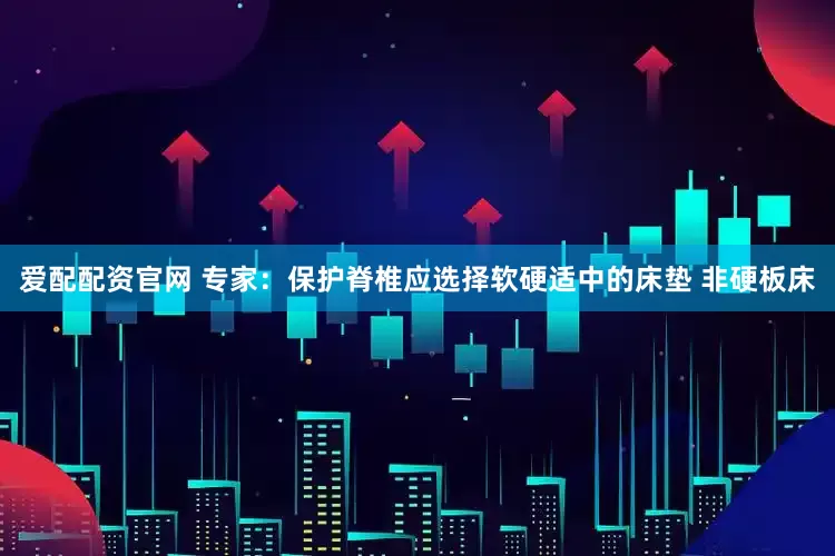 爱配配资官网 专家：保护脊椎应选择软硬适中的床垫 非硬板床