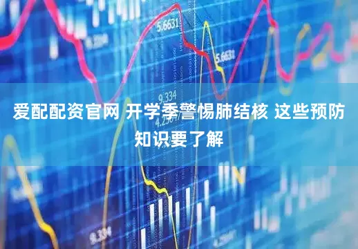 爱配配资官网 开学季警惕肺结核 这些预防知识要了解