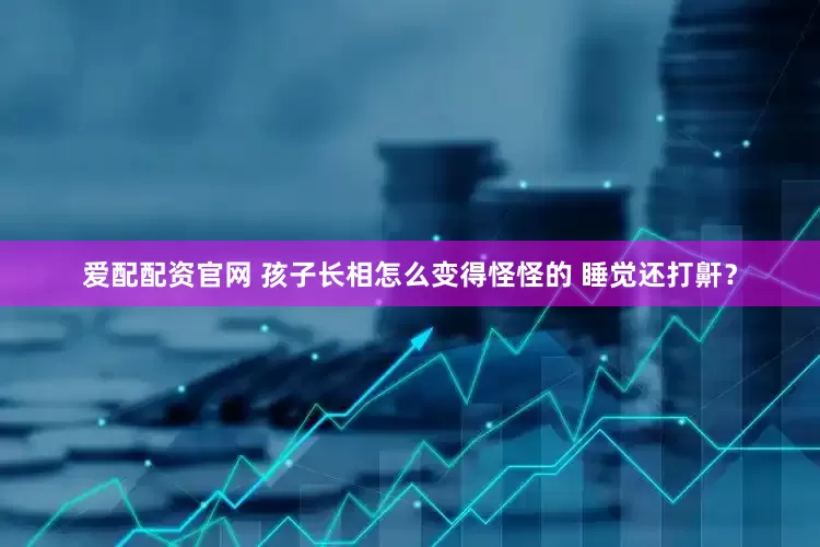爱配配资官网 孩子长相怎么变得怪怪的 睡觉还打鼾？