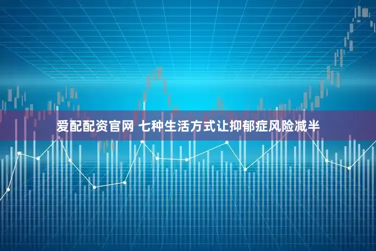 爱配配资官网 七种生活方式让抑郁症风险减半