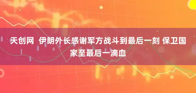 天创网  伊朗外长感谢军方战斗到最后一刻 保卫国家至最后一滴血