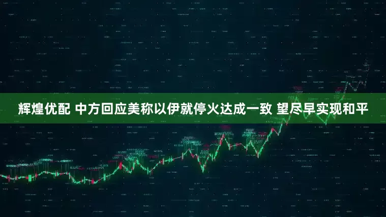 辉煌优配 中方回应美称以伊就停火达成一致 望尽早实现和平