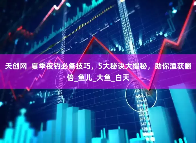 天创网  夏季夜钓必备技巧，5大秘诀大揭秘，助你渔获翻倍_鱼儿_大鱼_白天
