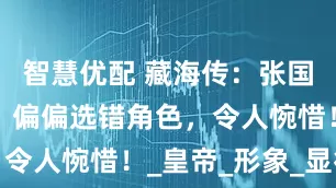 智慧优配 藏海传：张国强演技派，偏偏选错角色，令人惋惜！_皇帝_形象_显得