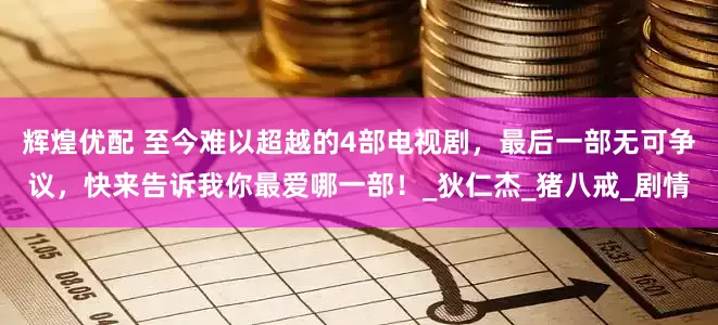 辉煌优配 至今难以超越的4部电视剧，最后一部无可争议，快来告诉我你最爱哪一部！_狄仁杰_猪八戒_剧情