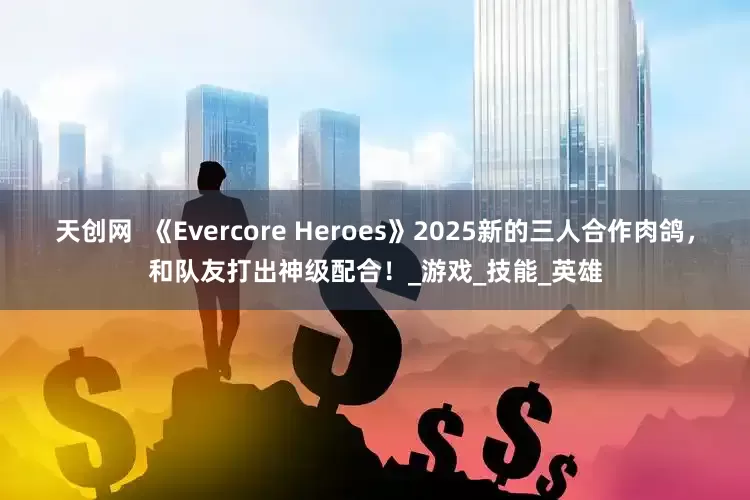 天创网  《Evercore Heroes》2025新的三人合作肉鸽，和队友打出神级配合！_游戏_技能_英雄