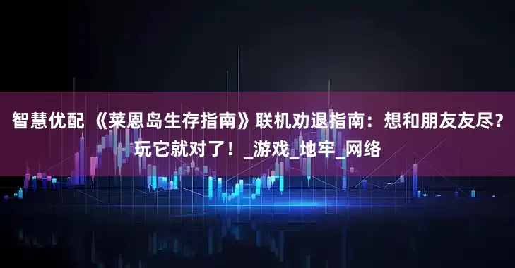 智慧优配 《莱恩岛生存指南》联机劝退指南：想和朋友友尽？玩它就对了！_游戏_地牢_网络