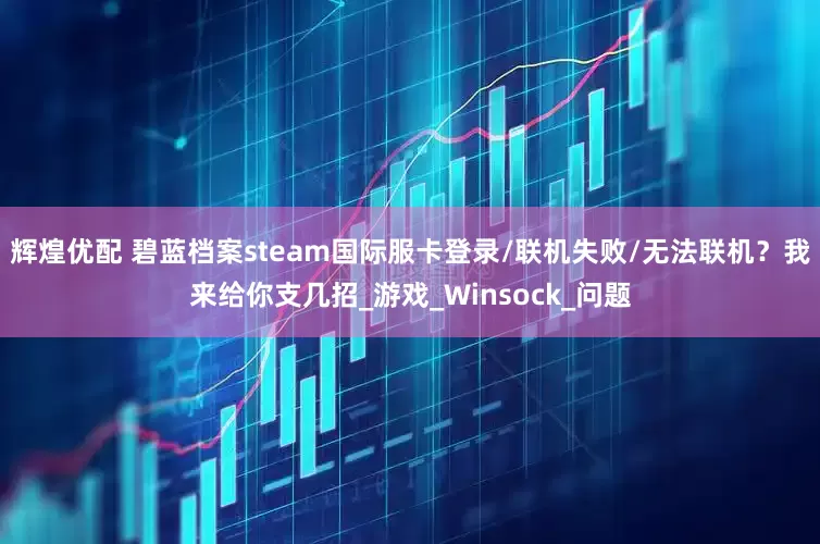 辉煌优配 碧蓝档案steam国际服卡登录/联机失败/无法联机？我来给你支几招_游戏_Winsock_问题