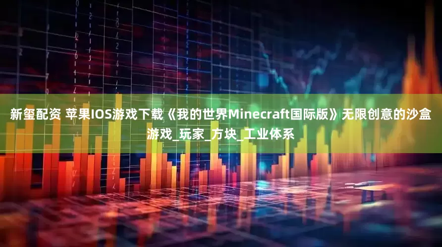 新玺配资 苹果IOS游戏下载《我的世界Minecraft国际版》无限创意的沙盒游戏_玩家_方块_工业体系
