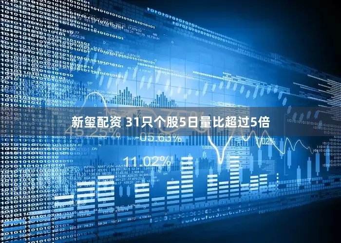 新玺配资 31只个股5日量比超过5倍