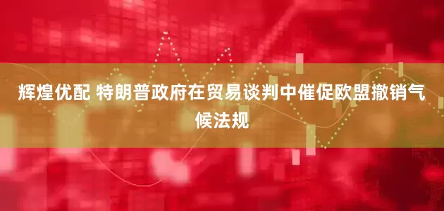 辉煌优配 特朗普政府在贸易谈判中催促欧盟撤销气候法规