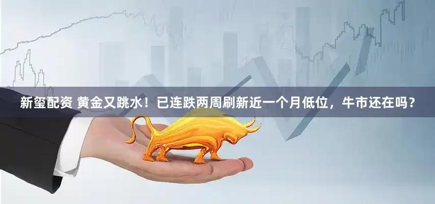 新玺配资 黄金又跳水！已连跌两周刷新近一个月低位，牛市还在吗？
