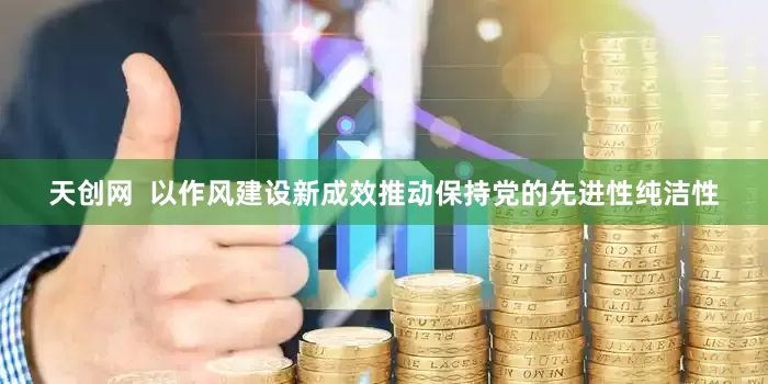 天创网  以作风建设新成效推动保持党的先进性纯洁性