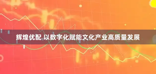 辉煌优配 以数字化赋能文化产业高质量发展