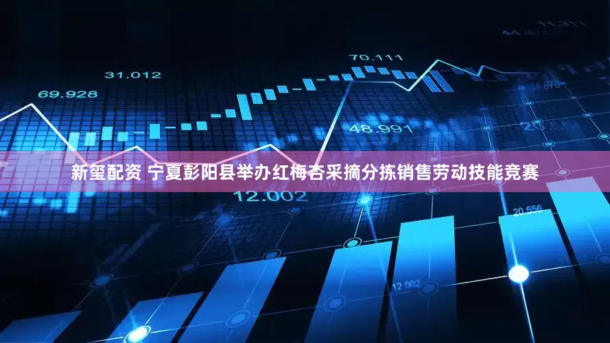 新玺配资 宁夏彭阳县举办红梅杏采摘分拣销售劳动技能竞赛