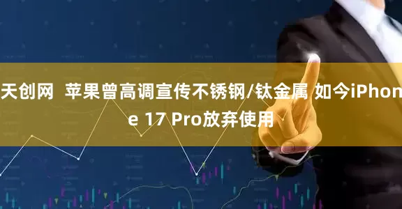 天创网  苹果曾高调宣传不锈钢/钛金属 如今iPhone 17 Pro放弃使用