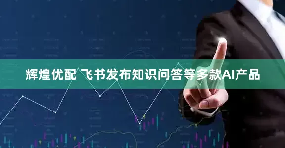 辉煌优配 飞书发布知识问答等多款AI产品