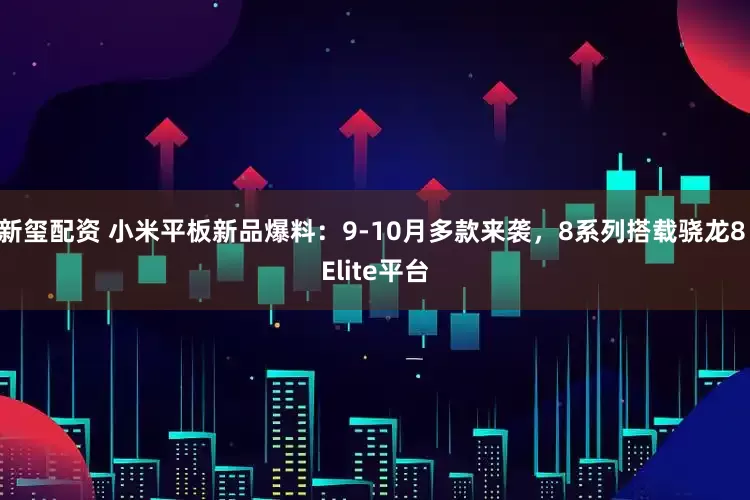 新玺配资 小米平板新品爆料：9-10月多款来袭，8系列搭载骁龙8 Elite平台