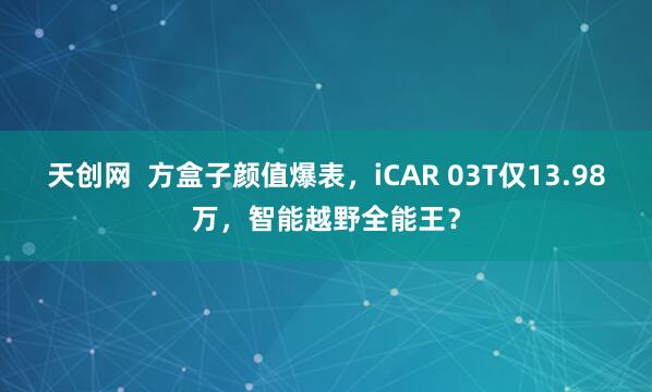 天创网  方盒子颜值爆表，iCAR 03T仅13.98万，智能越野全能王？