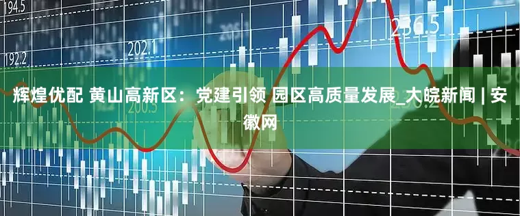 辉煌优配 黄山高新区：党建引领 园区高质量发展_大皖新闻 | 安徽网