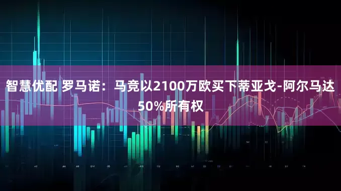 智慧优配 罗马诺：马竞以2100万欧买下蒂亚戈-阿尔马达50%所有权