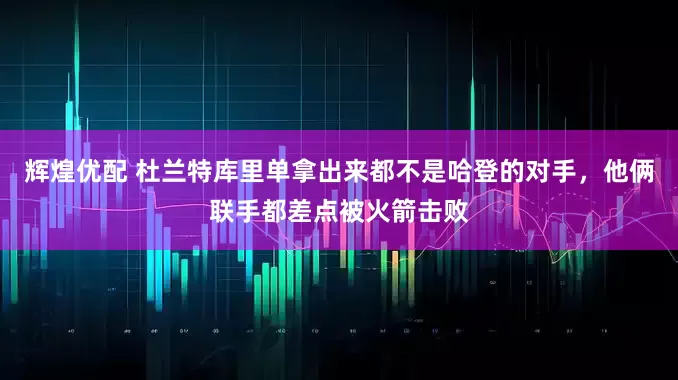 辉煌优配 杜兰特库里单拿出来都不是哈登的对手，他俩联手都差点被火箭击败