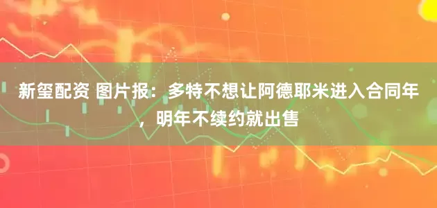 新玺配资 图片报：多特不想让阿德耶米进入合同年，明年不续约就出售