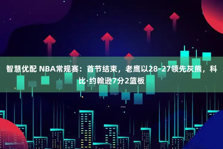 智慧优配 NBA常规赛：首节结束，老鹰以28-27领先灰熊，科比·约翰逊7分2篮板
