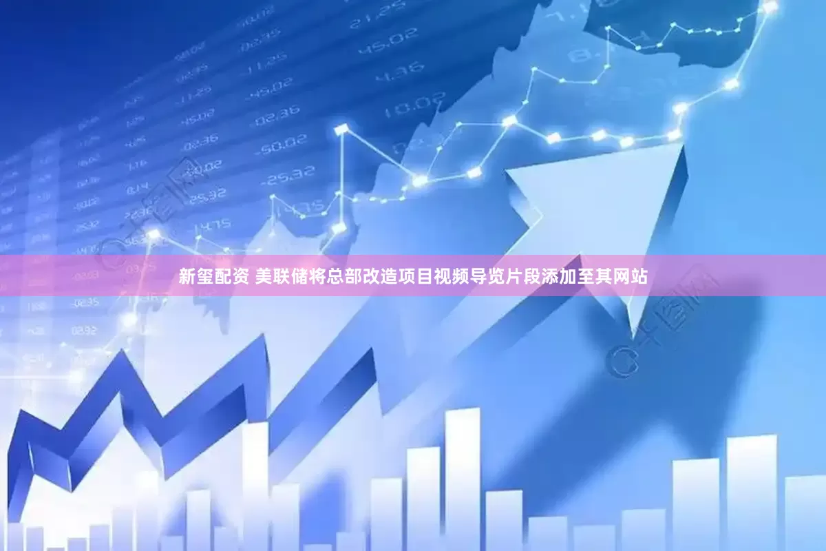 新玺配资 美联储将总部改造项目视频导览片段添加至其网站