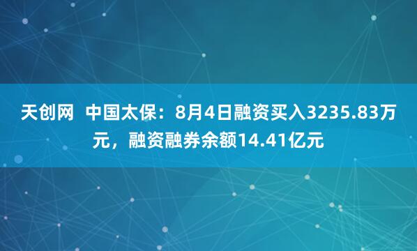 天创网  中国太保：8月4日融资买入3235.83万元，融资融券余额14.41亿元