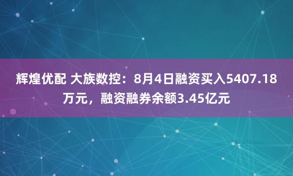 辉煌优配 大族数控：8月4日融资买入5407.18万元，融资融券余额3.45亿元