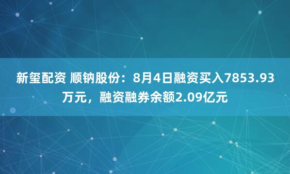 新玺配资 顺钠股份：8月4日融资买入7853.93万元，融资融券余额2.09亿元