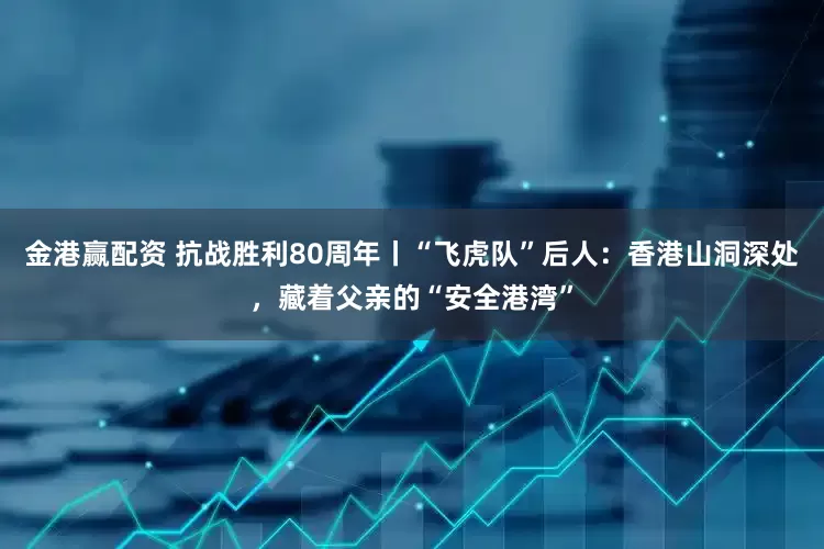金港赢配资 抗战胜利80周年丨“飞虎队”后人：香港山洞深处，藏着父亲的“安全港湾”