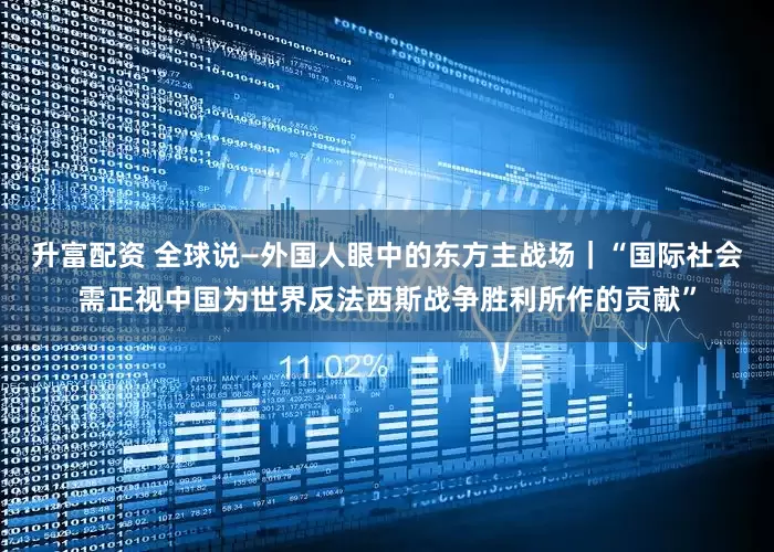 升富配资 全球说—外国人眼中的东方主战场｜“国际社会需正视中国为世界反法西斯战争胜利所作的贡献”