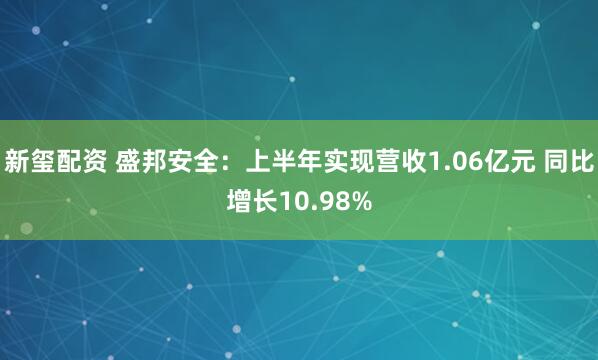 新玺配资 盛邦安全：上半年实现营收1.06亿元 同比增长10.98%