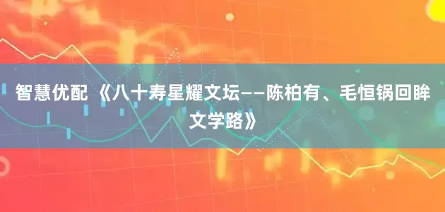 智慧优配 《八十寿星耀文坛——陈柏有、毛恒锅回眸文学路》