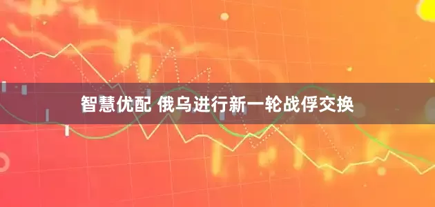 智慧优配 俄乌进行新一轮战俘交换