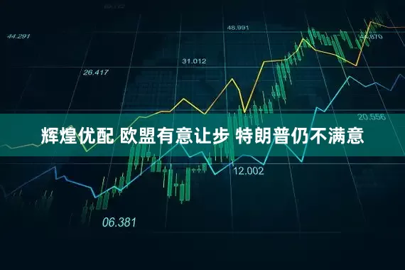 辉煌优配 欧盟有意让步 特朗普仍不满意