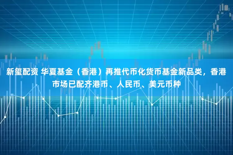 新玺配资 华夏基金（香港）再推代币化货币基金新品类，香港市场已配齐港币、人民币、美元币种
