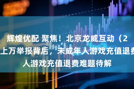 辉煌优配 聚焦！北京龙威互动（233 乐园）上万举报背后，未成年人游戏充值退费难题待解