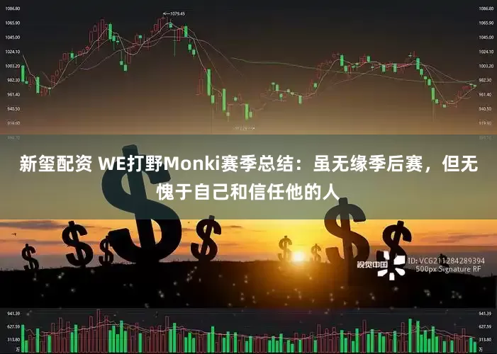 新玺配资 WE打野Monki赛季总结：虽无缘季后赛，但无愧于自己和信任他的人