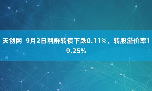 天创网  9月2日利群转债下跌0.11%，转股溢价率19.25%