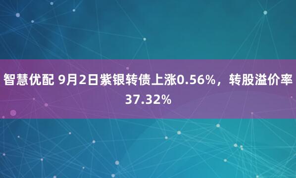 智慧优配 9月2日紫银转债上涨0.56%，转股溢价率37.32%