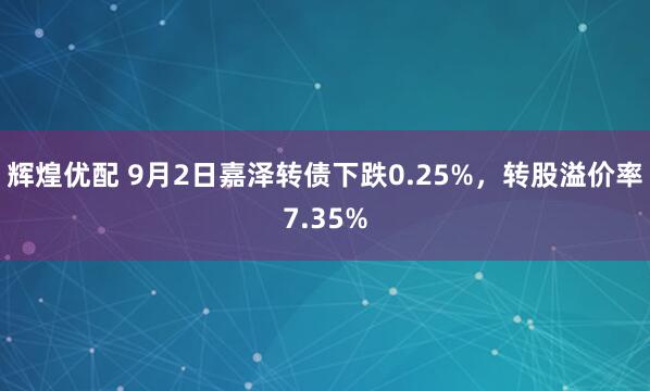 辉煌优配 9月2日嘉泽转债下跌0.25%，转股溢价率7.35%