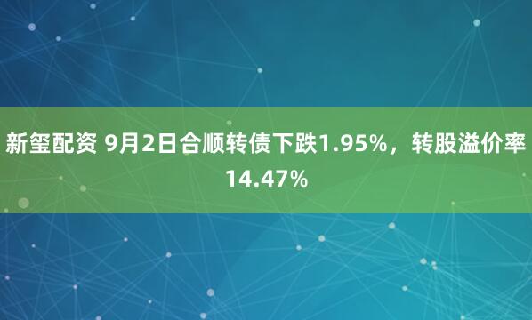 新玺配资 9月2日合顺转债下跌1.95%，转股溢价率14.47%