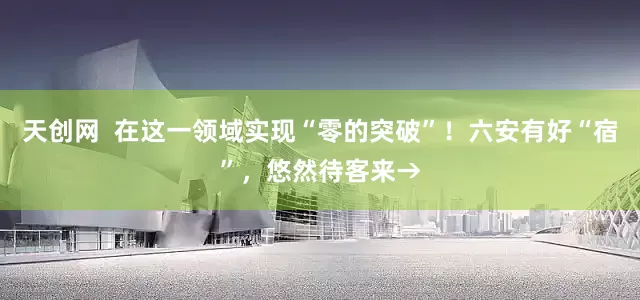 天创网  在这一领域实现“零的突破”！六安有好“宿”，悠然待客来→